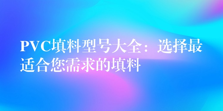 PVC填料型号大全：选择最适合您需求的填料