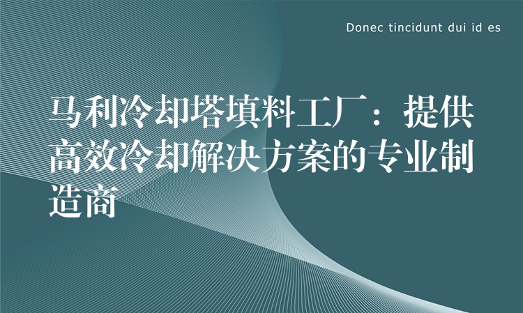 马利冷却塔填料工厂：提供高效冷却解决方案的专业制造商