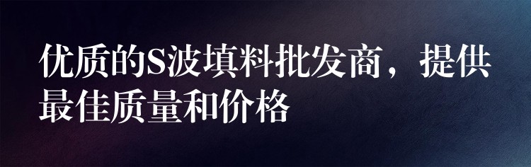 优质的S波填料批发商，提供最佳质量和价格