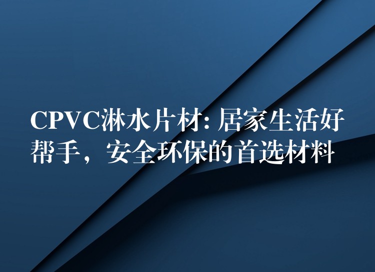 CPVC淋水片材: 居家生活好帮手，安全环保的首选材料