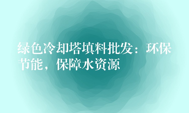 绿色冷却塔填料批发：环保节能，保障水资源
