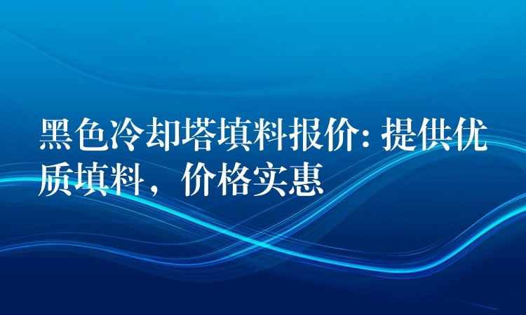黑色冷却塔填料报价: 提供优质填料，价格实惠