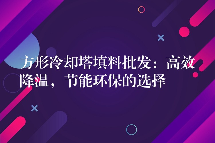 方形冷却塔填料批发：高效降温，节能环保的选择