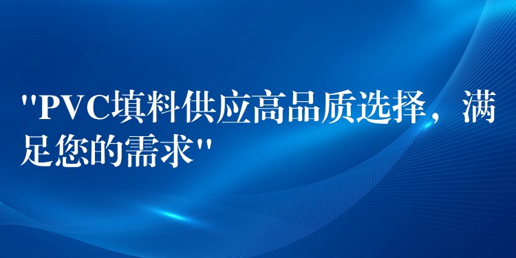 “PVC填料供应高品质选择，满足您的需求”