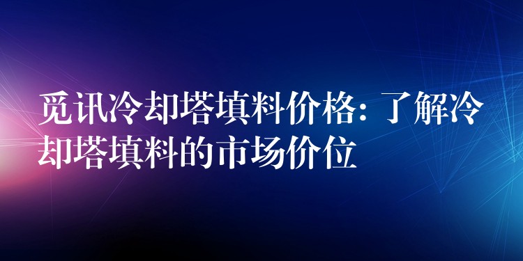觅讯冷却塔填料价格: 了解冷却塔填料的市场价位