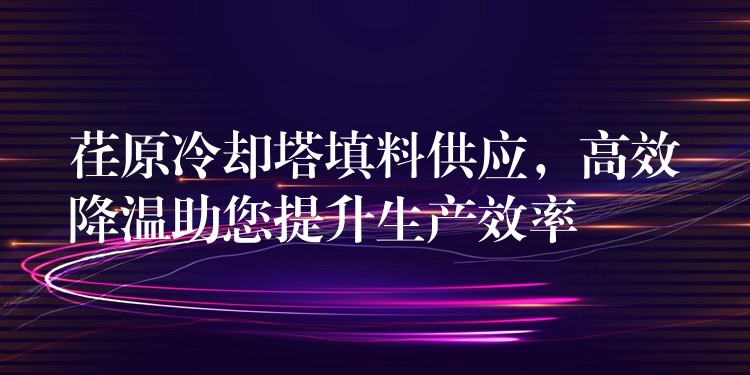 荏原冷却塔填料供应，高效降温助您提升生产效率