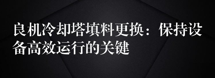 良机冷却塔填料更换：保持设备高效运行的关键