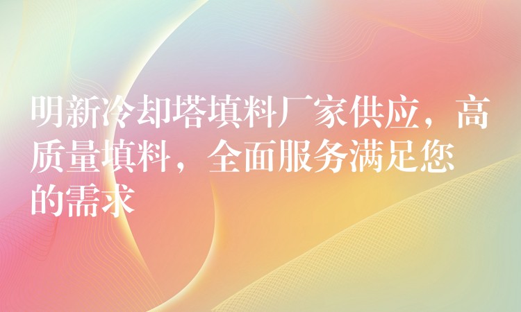 明新冷却塔填料厂家供应，高质量填料，全面服务满足您的需求