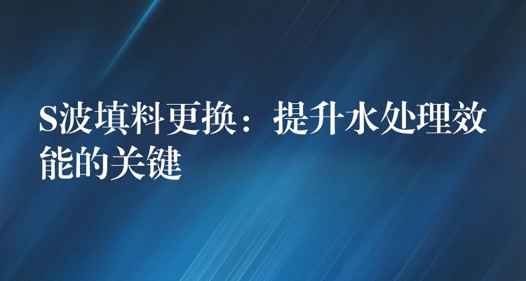 S波填料更换：提升水处理效能的关键