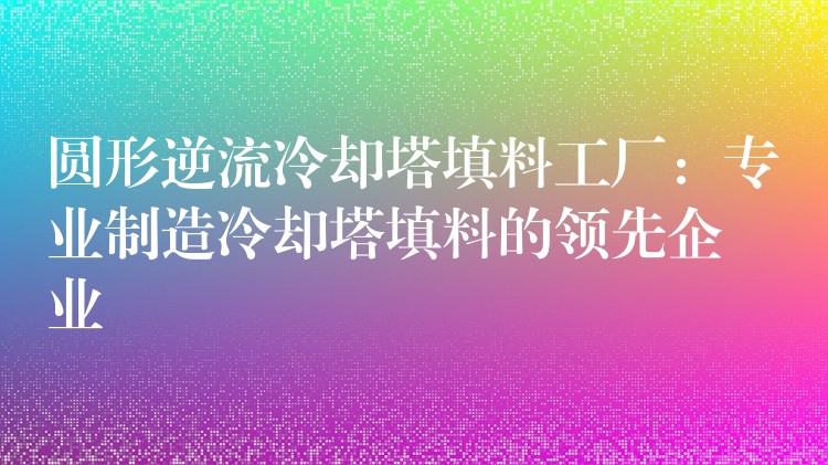 圆形逆流冷却塔填料工厂：专业制造冷却塔填料的领先企业