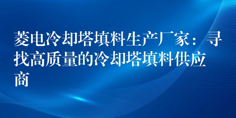菱电冷却塔填料生产厂家：寻找高质量的冷却塔填料供应商