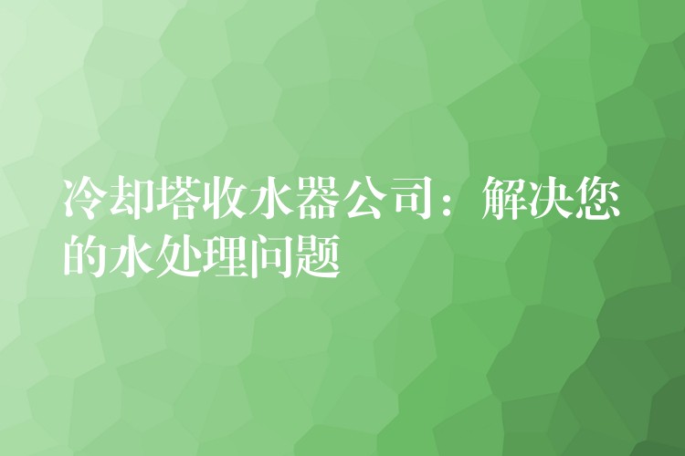 冷却塔收水器公司：解决您的水处理问题