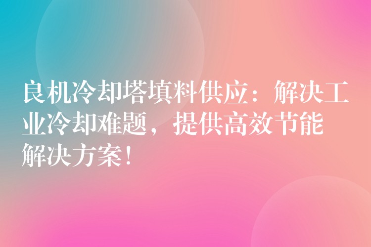 良机冷却塔填料供应：解决工业冷却难题，提供高效节能解决方案！
