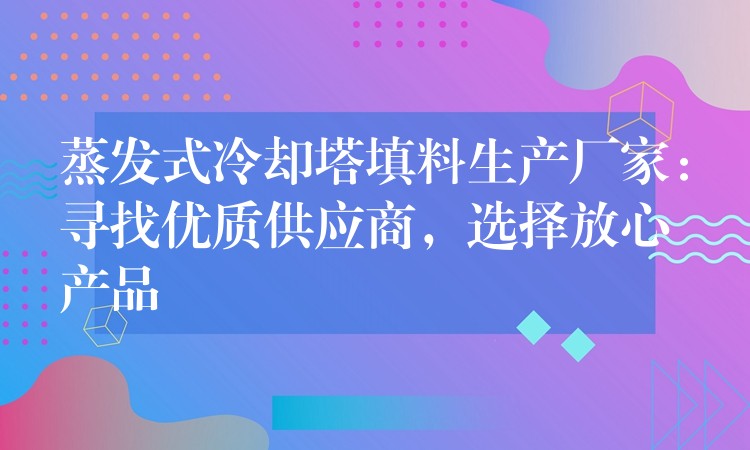 蒸发式冷却塔填料生产厂家：寻找优质供应商，选择放心产品