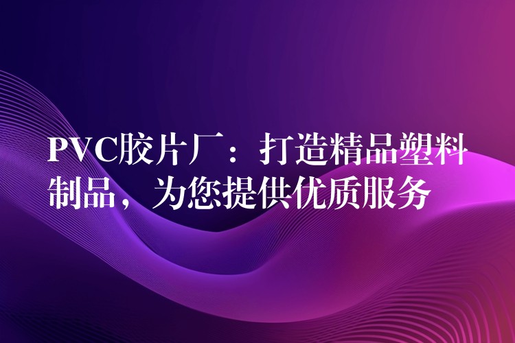 PVC胶片厂：打造精品塑料制品，为您提供优质服务