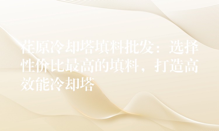 荏原冷却塔填料批发：选择性价比最高的填料，打造高效能冷却塔