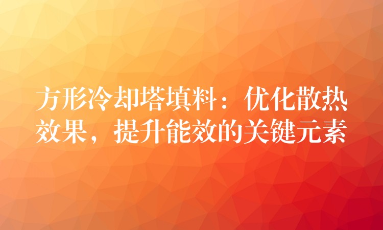 方形冷却塔填料：优化散热效果，提升能效的关键元素