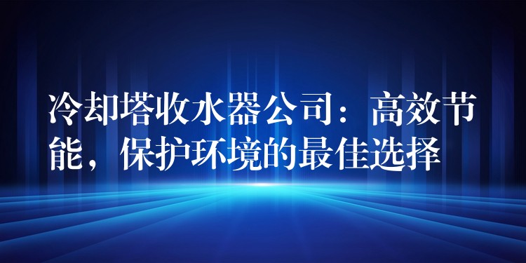 冷却塔收水器公司：高效节能，保护环境的最佳选择