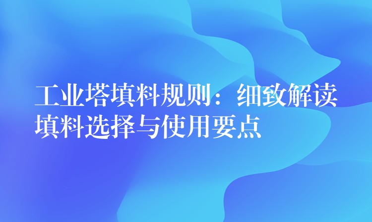 工业塔填料规则：细致解读填料选择与使用要点