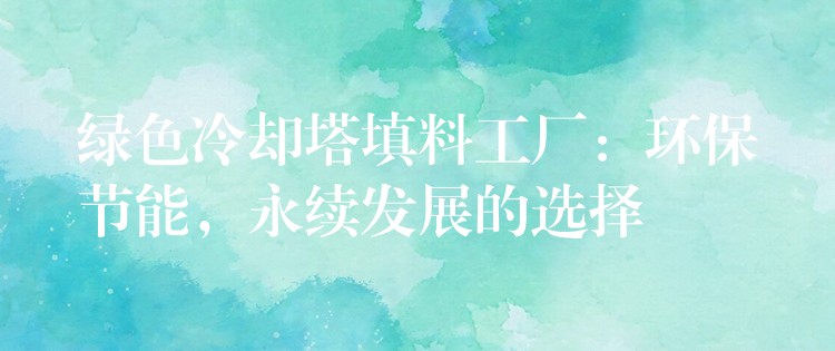 绿色冷却塔填料工厂：环保节能，永续发展的选择