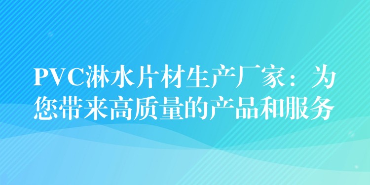 PVC淋水片材生产厂家：为您带来高质量的产品和服务