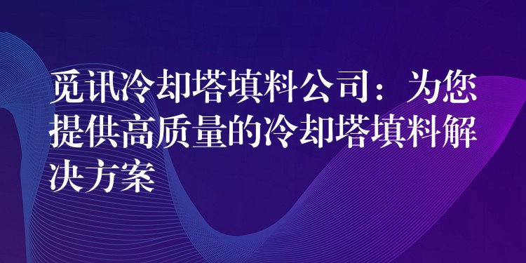 觅讯冷却塔填料公司：为您提供高质量的冷却塔填料解决方案