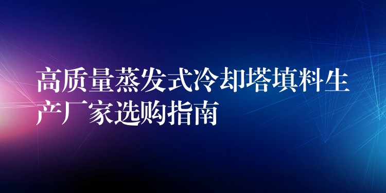 高质量蒸发式冷却塔填料生产厂家选购指南
