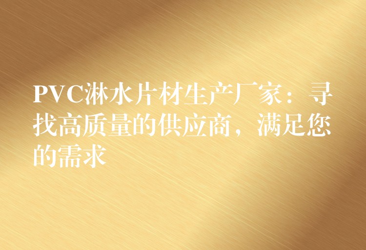 PVC淋水片材生产厂家：寻找高质量的供应商，满足您的需求
