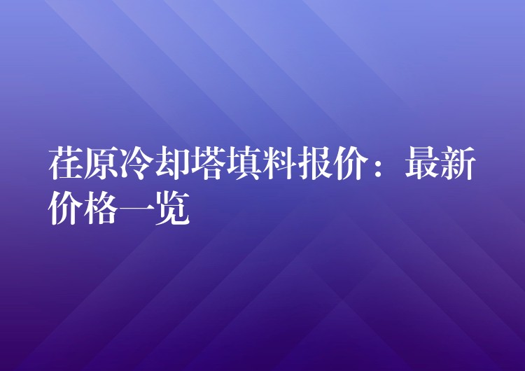 荏原冷却塔填料报价：最新价格一览