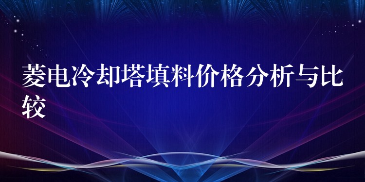 菱电冷却塔填料价格分析与比较