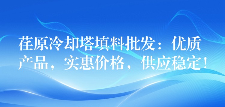 荏原冷却塔填料批发：优质产品，实惠价格，供应稳定！