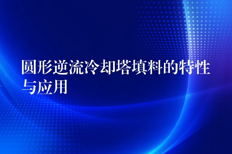 圆形逆流冷却塔填料的特性与应用