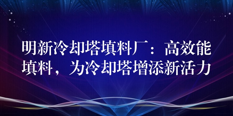 明新冷却塔填料厂：高效能填料，为冷却塔增添新活力