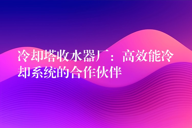 冷却塔收水器厂：高效能冷却系统的合作伙伴