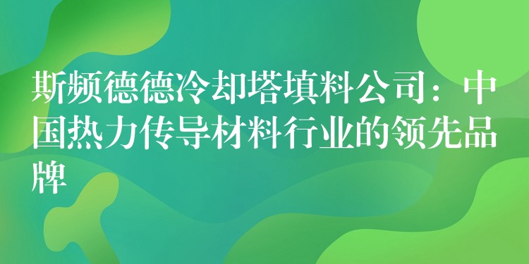斯频德德冷却塔填料公司：中国热力传导材料行业的领先品牌