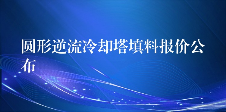 圆形逆流冷却塔填料报价公布