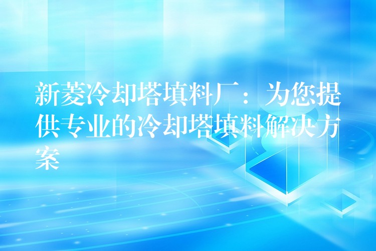 新菱冷却塔填料厂：为您提供专业的冷却塔填料解决方案