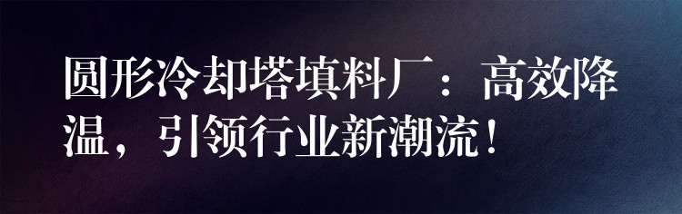 圆形冷却塔填料厂：高效降温，引领行业新潮流！
