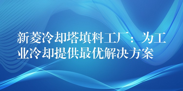 新菱冷却塔填料工厂：为工业冷却提供最优解决方案