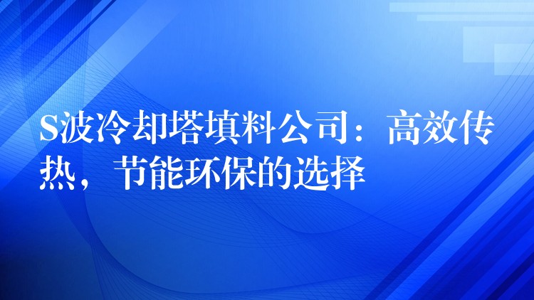 S波冷却塔填料公司：高效传热，节能环保的选择