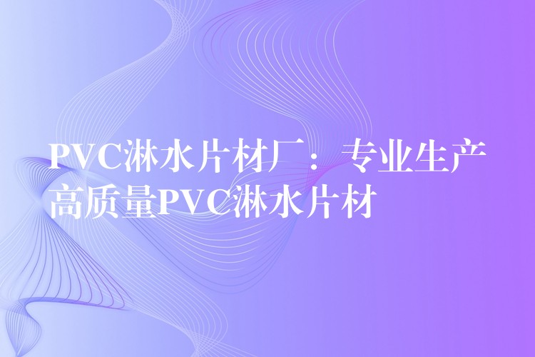 PVC淋水片材厂：专业生产高质量PVC淋水片材