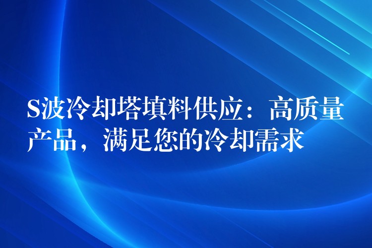 S波冷却塔填料供应：高质量产品，满足您的冷却需求
