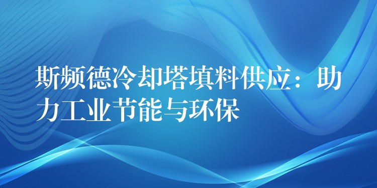 斯频德冷却塔填料供应：助力工业节能与环保