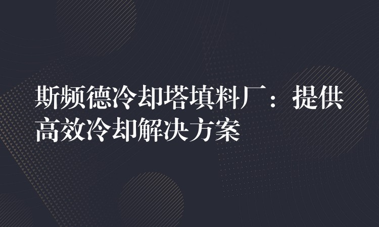 斯频德冷却塔填料厂：提供高效冷却解决方案