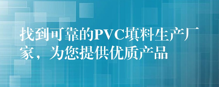 找到可靠的PVC填料生产厂家，为您提供优质产品