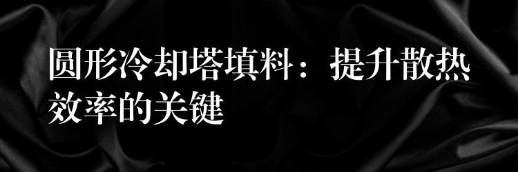 圆形冷却塔填料：提升散热效率的关键