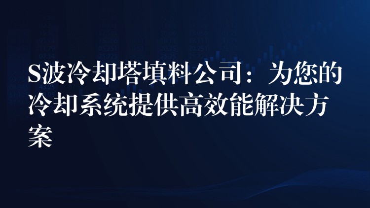 S波冷却塔填料公司：为您的冷却系统提供高效能解决方案