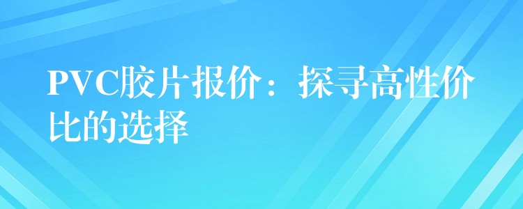PVC胶片报价：探寻高性价比的选择