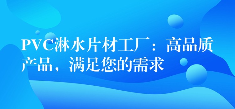 PVC淋水片材工厂：高品质产品，满足您的需求