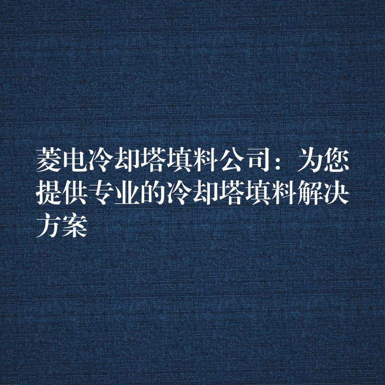 菱电冷却塔填料公司：为您提供专业的冷却塔填料解决方案